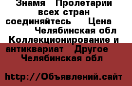 Знамя ,,Пролетарии всех стран соединяйтесь,, › Цена ­ 10 000 - Челябинская обл. Коллекционирование и антиквариат » Другое   . Челябинская обл.